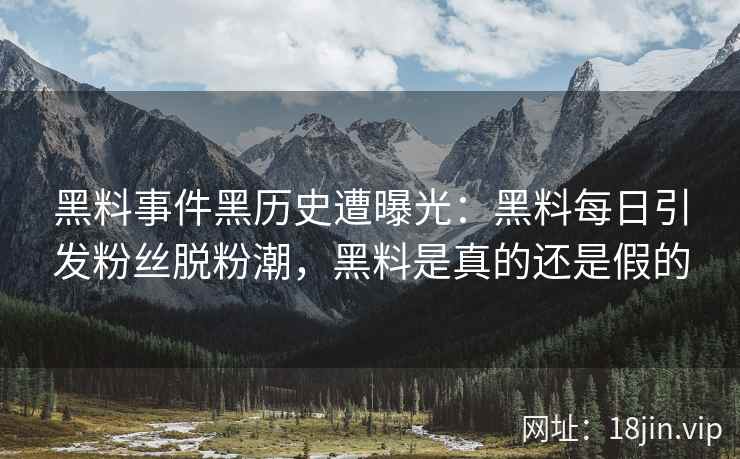 黑料事件黑历史遭曝光：黑料每日引发粉丝脱粉潮，黑料是真的还是假的