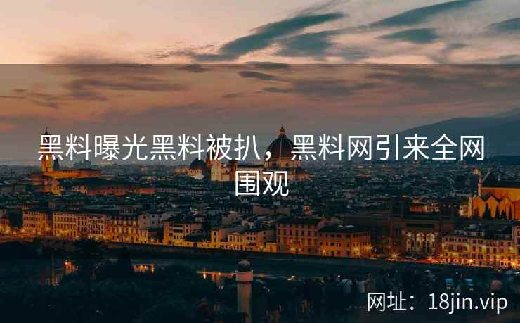 黑料曝光黑料被扒，黑料网引来全网围观