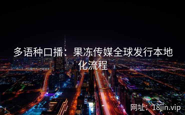 多语种口播：果冻传媒全球发行本地化流程