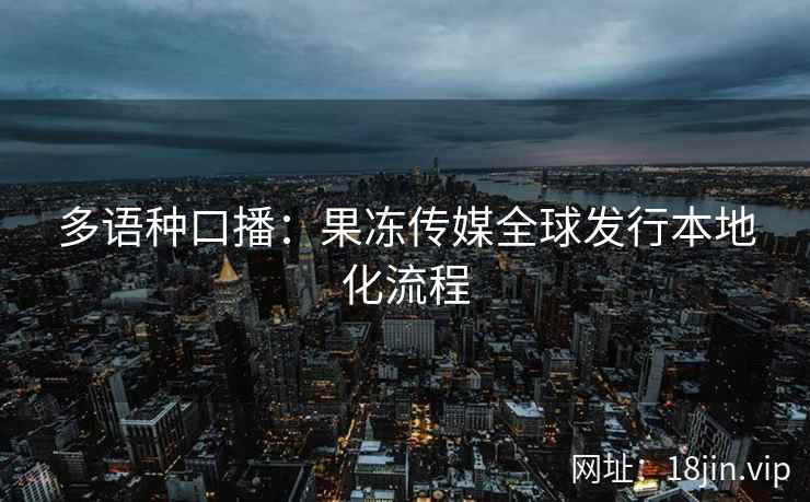 多语种口播：果冻传媒全球发行本地化流程