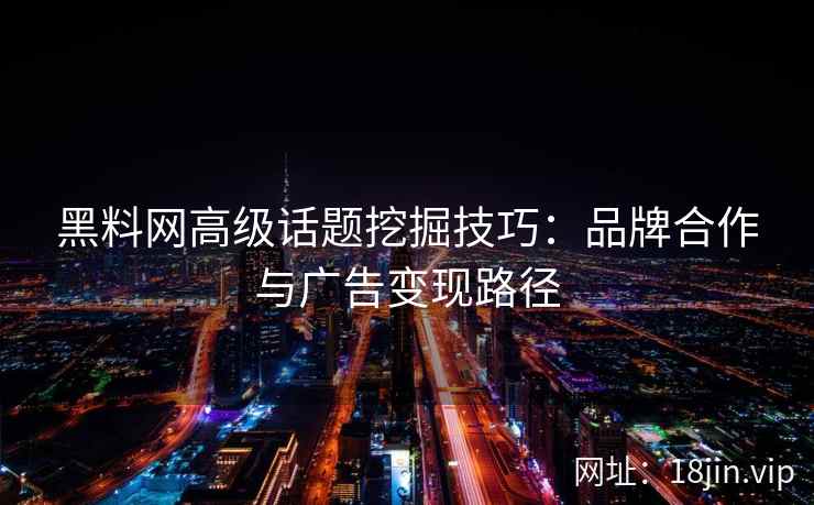 黑料网高级话题挖掘技巧：品牌合作与广告变现路径