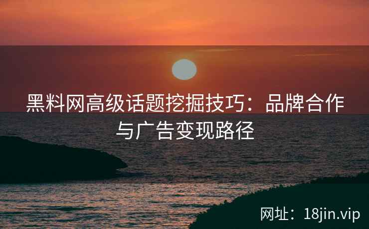 黑料网高级话题挖掘技巧：品牌合作与广告变现路径