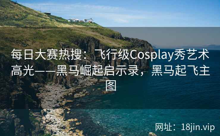 每日大赛热搜：飞行级Cosplay秀艺术高光——黑马崛起启示录，黑马起飞主图