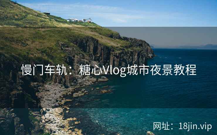 慢门车轨：糖心Vlog城市夜景教程