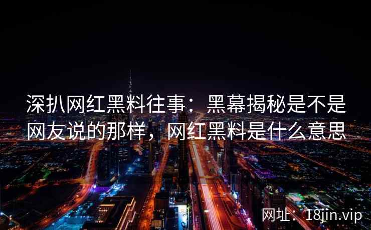 深扒网红黑料往事：黑幕揭秘是不是网友说的那样，网红黑料是什么意思