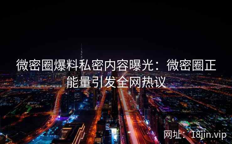 微密圈爆料私密内容曝光：微密圈正能量引发全网热议