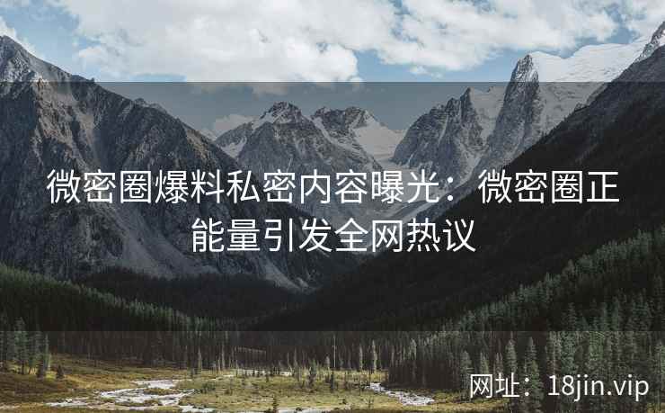微密圈爆料私密内容曝光：微密圈正能量引发全网热议
