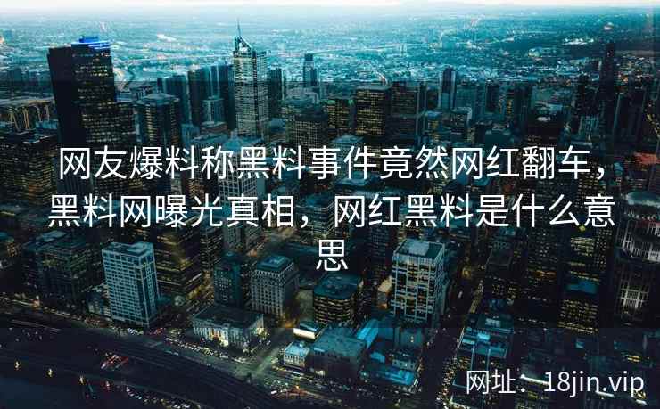 网友爆料称黑料事件竟然网红翻车，黑料网曝光真相，网红黑料是什么意思