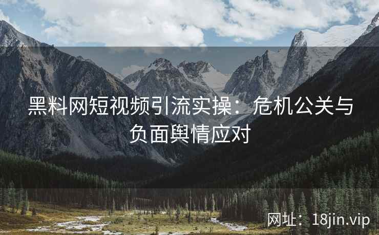 黑料网短视频引流实操：危机公关与负面舆情应对