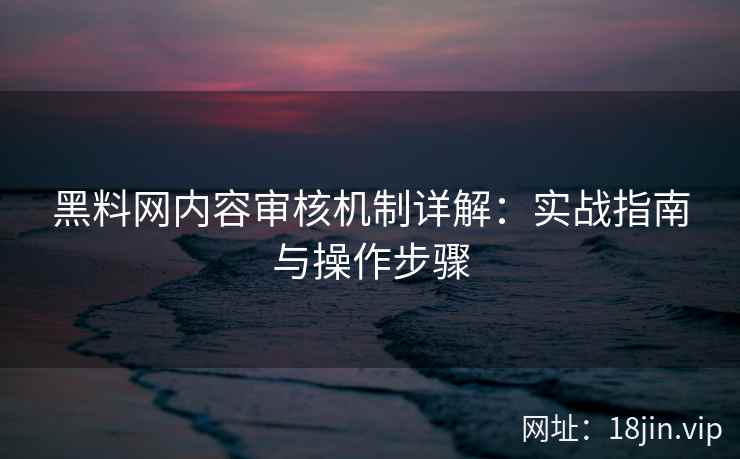 黑料网内容审核机制详解：实战指南与操作步骤