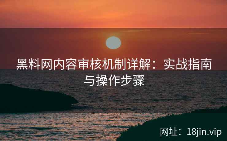 黑料网内容审核机制详解：实战指南与操作步骤