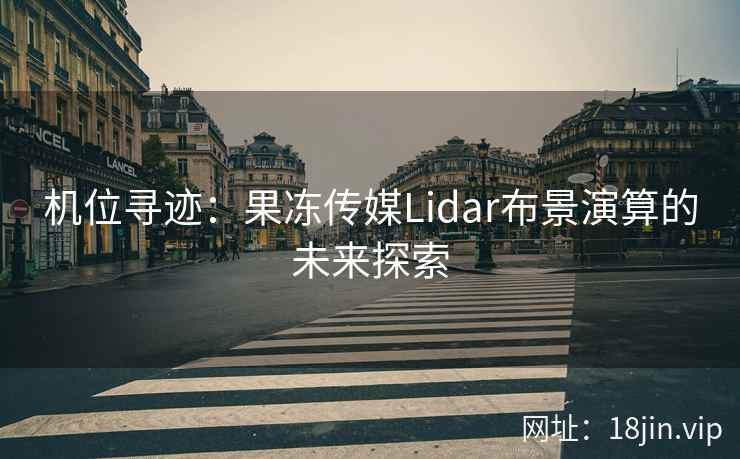 机位寻迹：果冻传媒Lidar布景演算的未来探索