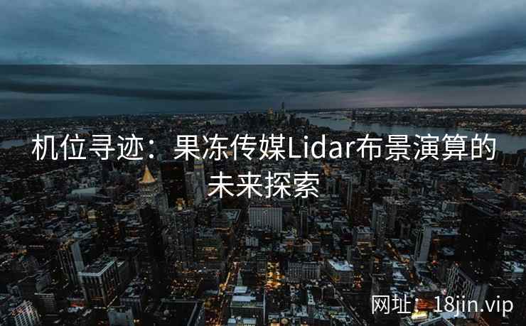 机位寻迹：果冻传媒Lidar布景演算的未来探索