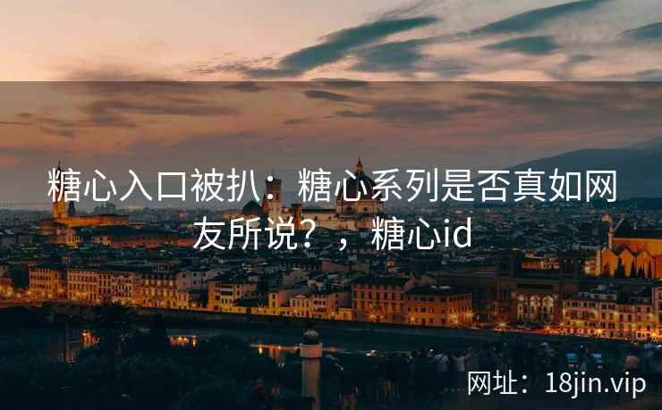 糖心入口被扒：糖心系列是否真如网友所说？，糖心id