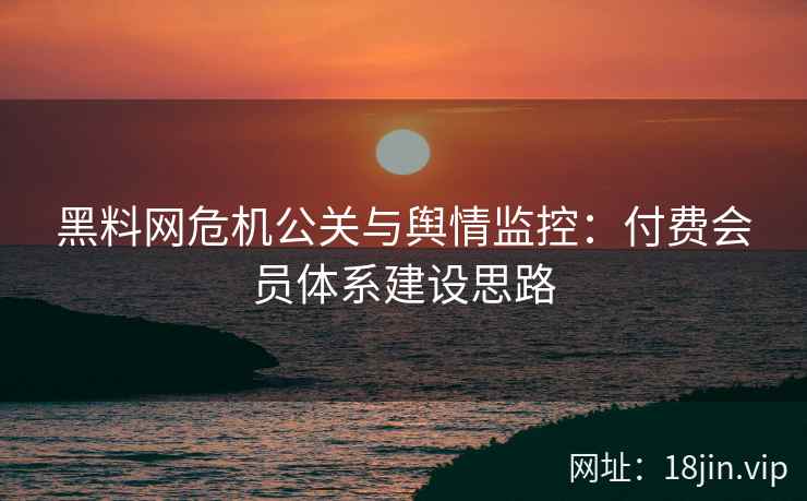 黑料网危机公关与舆情监控：付费会员体系建设思路