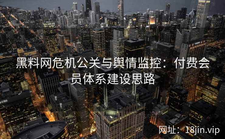 黑料网危机公关与舆情监控：付费会员体系建设思路