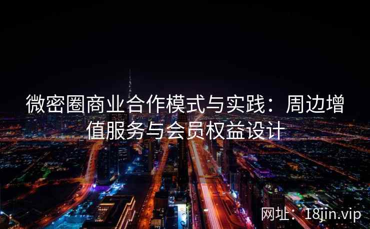 微密圈商业合作模式与实践：周边增值服务与会员权益设计