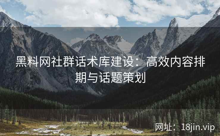 黑料网社群话术库建设：高效内容排期与话题策划