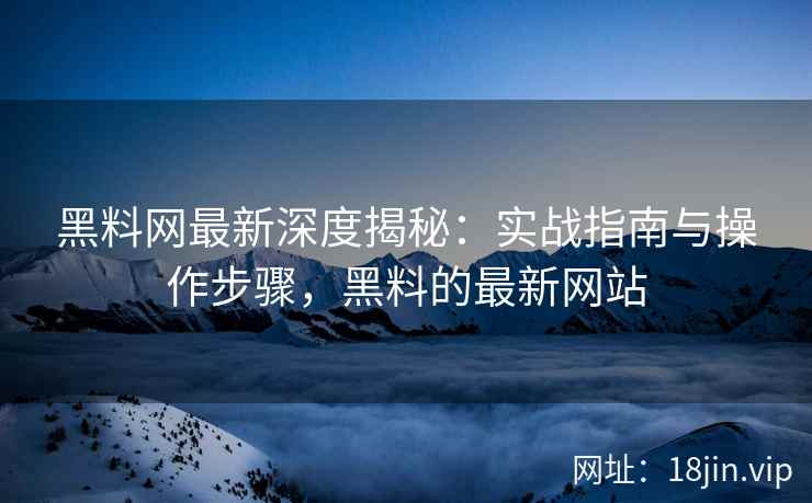 黑料网最新深度揭秘：实战指南与操作步骤，黑料的最新网站
