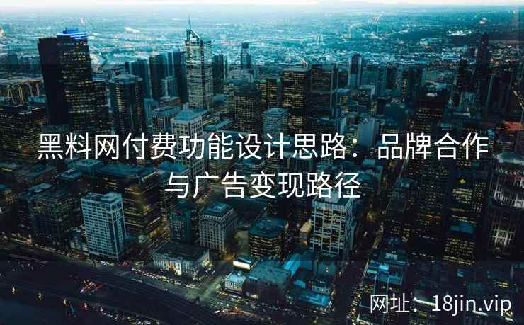 黑料网付费功能设计思路：品牌合作与广告变现路径