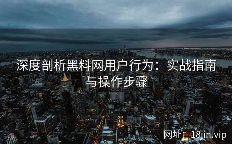 深度剖析黑料网用户行为：实战指南与操作步骤