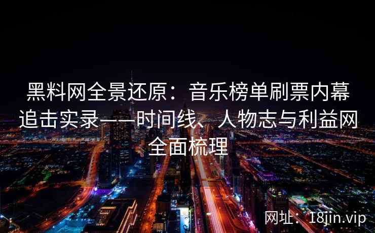 黑料网全景还原：音乐榜单刷票内幕追击实录——时间线、人物志与利益网全面梳理