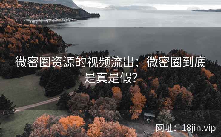 微密圈资源的视频流出：微密圈到底是真是假？