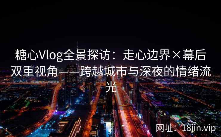 糖心Vlog全景探访：走心边界×幕后双重视角——跨越城市与深夜的情绪流光