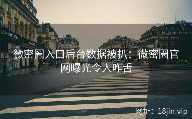 微密圈入口后台数据被扒：微密圈官网曝光令人咋舌