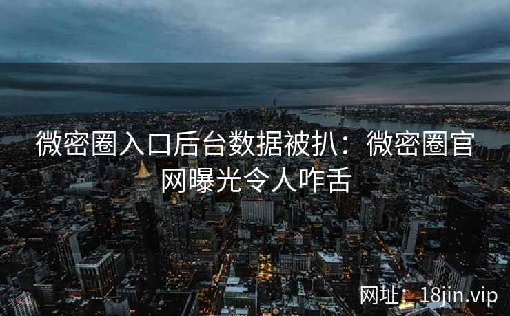 微密圈入口后台数据被扒：微密圈官网曝光令人咋舌