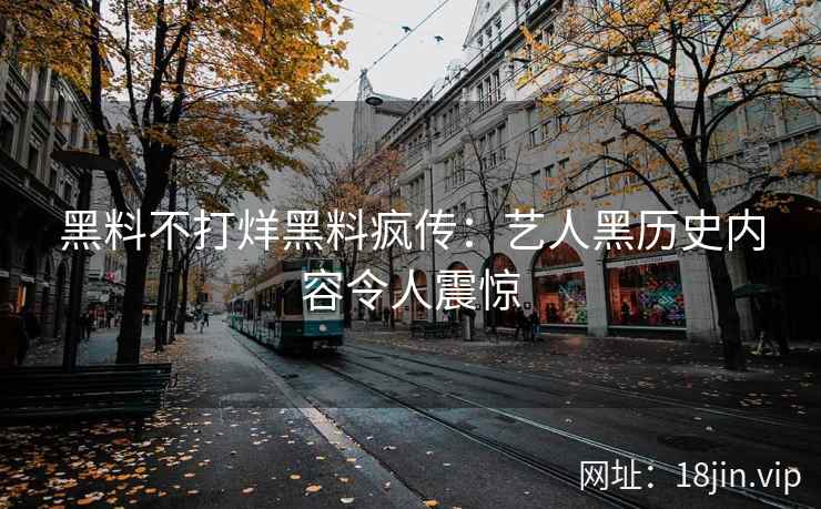 黑料不打烊黑料疯传：艺人黑历史内容令人震惊