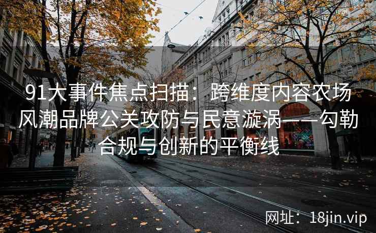 91大事件焦点扫描：跨维度内容农场风潮品牌公关攻防与民意漩涡——勾勒合规与创新的平衡线