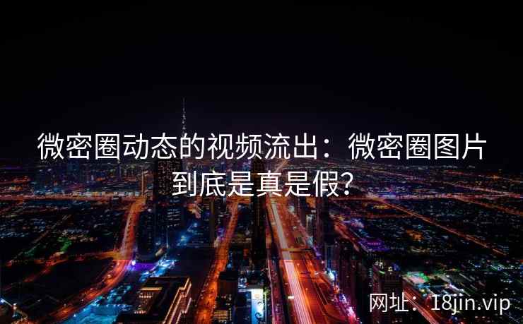 微密圈动态的视频流出：微密圈图片到底是真是假？