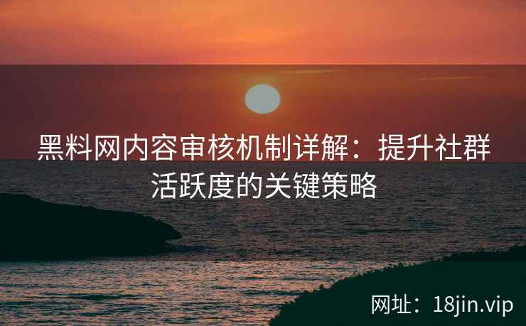 黑料网内容审核机制详解：提升社群活跃度的关键策略
