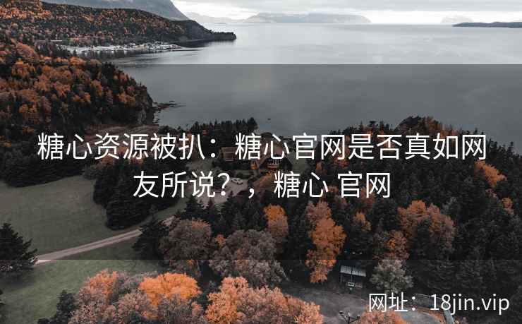 糖心资源被扒：糖心官网是否真如网友所说？，糖心 官网