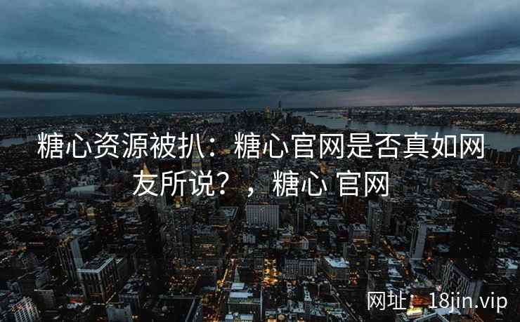 糖心资源被扒：糖心官网是否真如网友所说？，糖心 官网