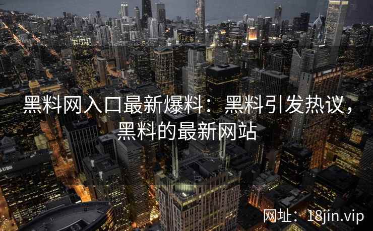 黑料网入口最新爆料：黑料引发热议，黑料的最新网站