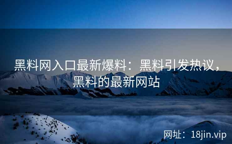 黑料网入口最新爆料：黑料引发热议，黑料的最新网站