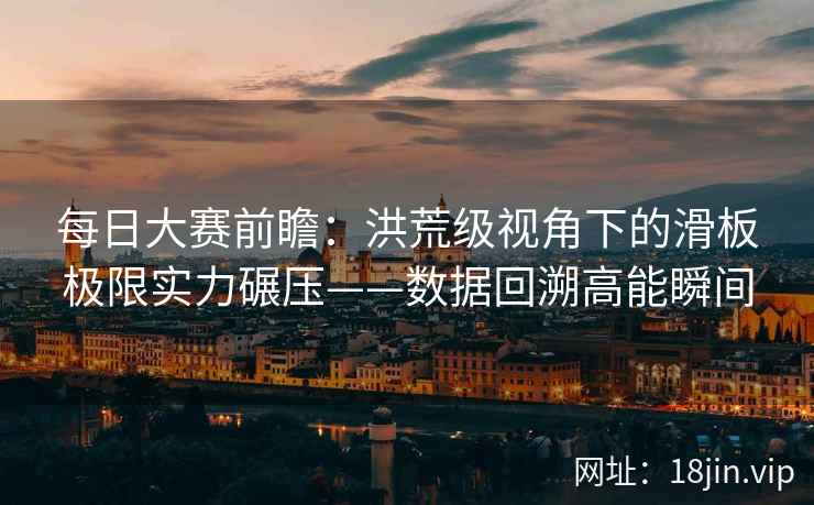 每日大赛前瞻：洪荒级视角下的滑板极限实力碾压——数据回溯高能瞬间