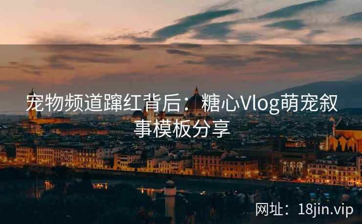 宠物频道蹿红背后：糖心Vlog萌宠叙事模板分享