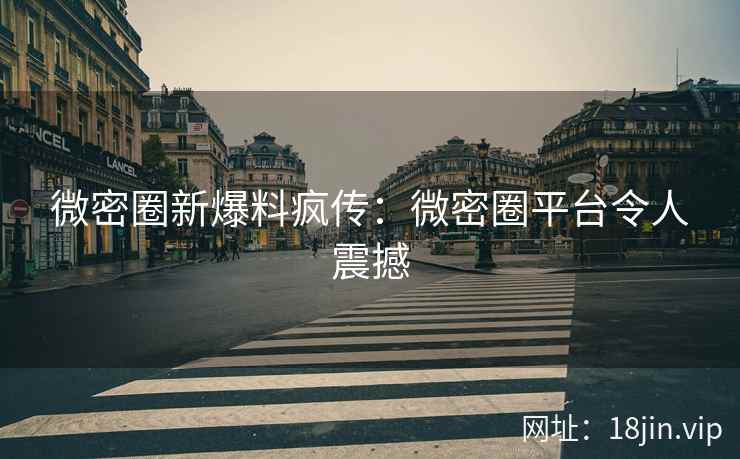 微密圈新爆料疯传：微密圈平台令人震撼