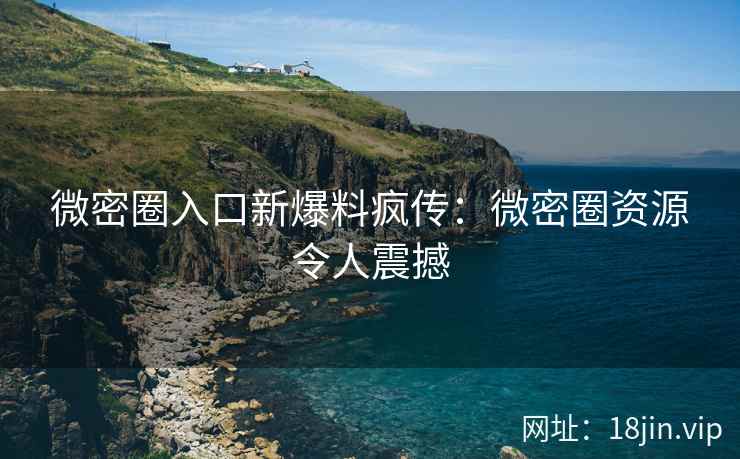 微密圈入口新爆料疯传：微密圈资源令人震撼