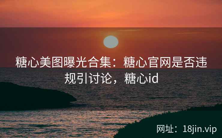 糖心美图曝光合集：糖心官网是否违规引讨论，糖心id