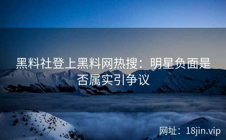 黑料社登上黑料网热搜：明星负面是否属实引争议