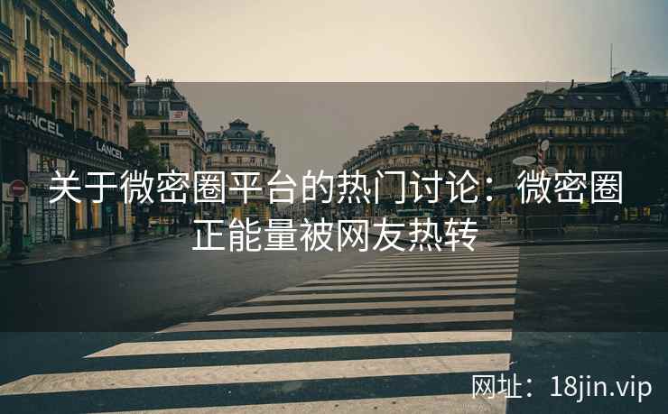 关于微密圈平台的热门讨论：微密圈正能量被网友热转