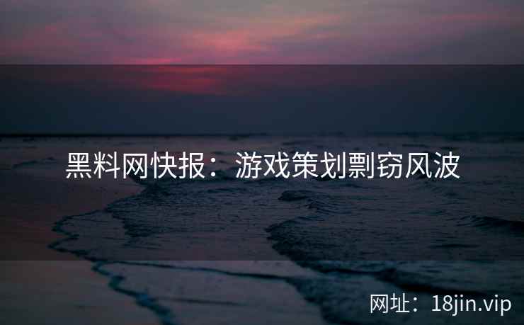 黑料网快报：游戏策划剽窃风波