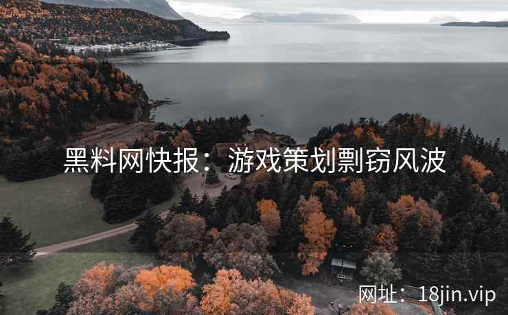 黑料网快报：游戏策划剽窃风波