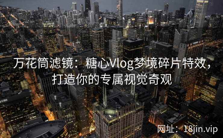 万花筒滤镜：糖心Vlog梦境碎片特效，打造你的专属视觉奇观