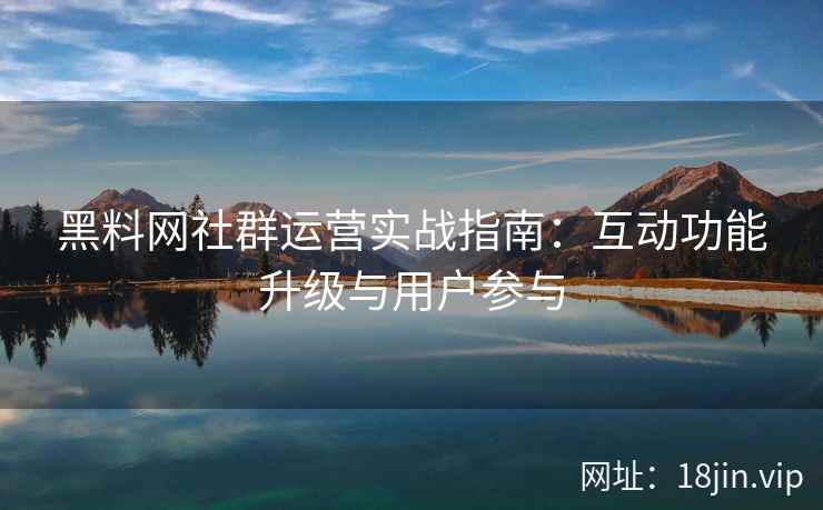 黑料网社群运营实战指南:互动功能升级与用户参与