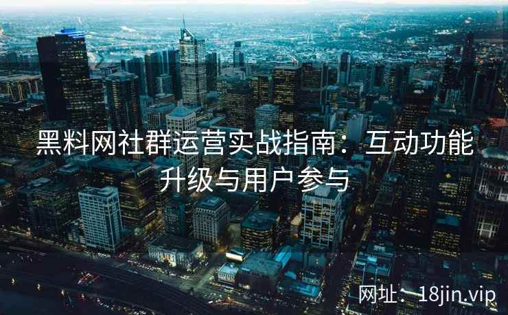黑料网社群运营实战指南：互动功能升级与用户参与